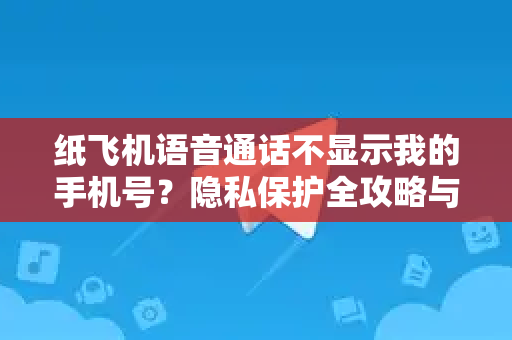 纸飞机语音通话不显示我的手机号？隐私保护全攻略与实用解决方案-第1张图片-纸飞机PC下载-纸飞机中文官网