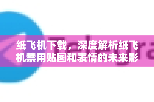 纸飞机下载，深度解析纸飞机禁用贴图和表情的未来影响-第1张图片-纸飞机PC下载-纸飞机中文官网
