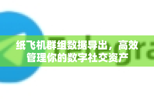纸飞机群组数据导出，高效管理你的数字社交资产-第1张图片-纸飞机PC下载-纸飞机中文官网
