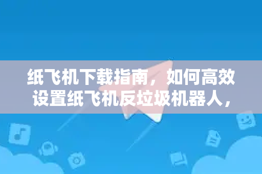 纸飞机下载指南，如何高效设置纸飞机反垃圾机器人，告别骚扰信息-第1张图片-纸飞机PC下载-纸飞机中文官网