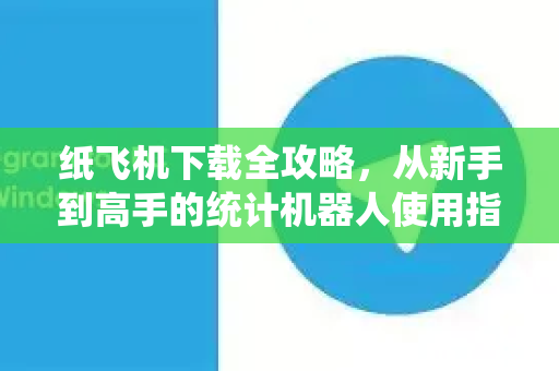 纸飞机下载全攻略，从新手到高手的统计机器人使用指南-第1张图片-纸飞机PC下载-纸飞机中文官网