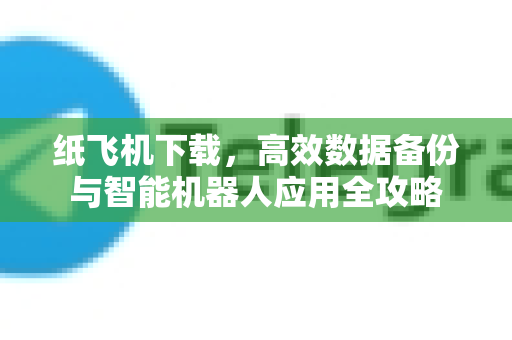 纸飞机下载，高效数据备份与智能机器人应用全攻略-第1张图片-纸飞机PC下载-纸飞机中文官网