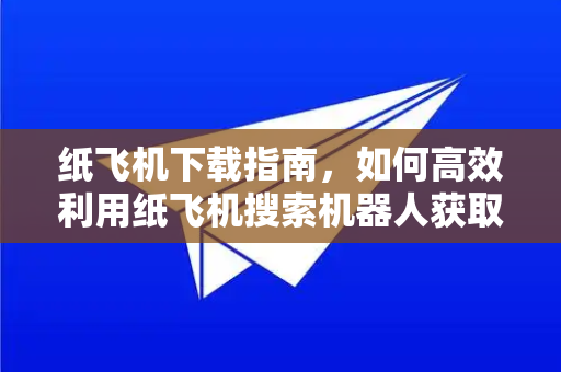 纸飞机下载指南，如何高效利用纸飞机搜索机器人获取信息-第1张图片-纸飞机PC下载-纸飞机中文官网