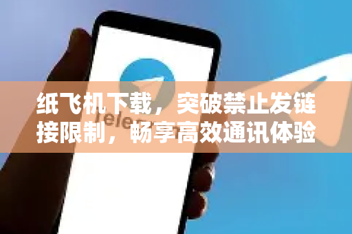 纸飞机下载，突破禁止发链接限制，畅享高效通讯体验