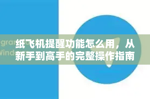 纸飞机提醒功能怎么用，从新手到高手的完整操作指南-第1张图片-纸飞机PC下载-纸飞机中文官网