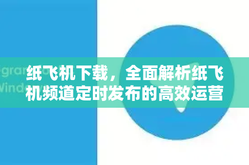 纸飞机下载，全面解析纸飞机频道定时发布的高效运营策略-第1张图片-纸飞机PC下载-纸飞机中文官网