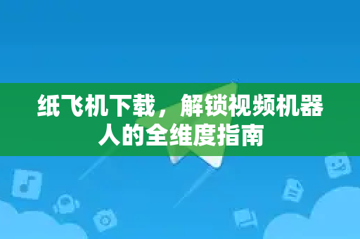 纸飞机下载，解锁视频机器人的全维度指南-第1张图片-纸飞机PC下载-纸飞机中文官网