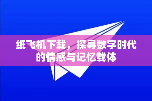 纸飞机下载，探寻数字时代的情感与记忆载体