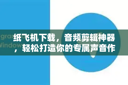 纸飞机下载，音频剪辑神器，轻松打造你的专属声音作品-第1张图片-纸飞机PC下载-纸飞机中文官网