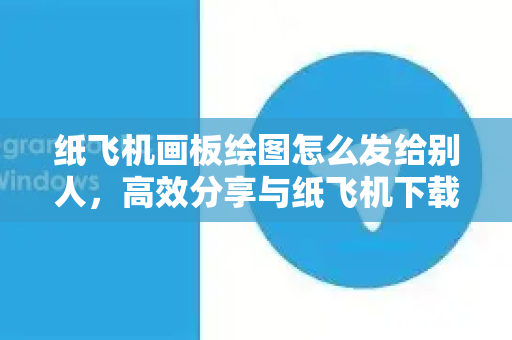 纸飞机画板绘图怎么发给别人，高效分享与纸飞机下载全攻略-第1张图片-纸飞机PC下载-纸飞机中文官网