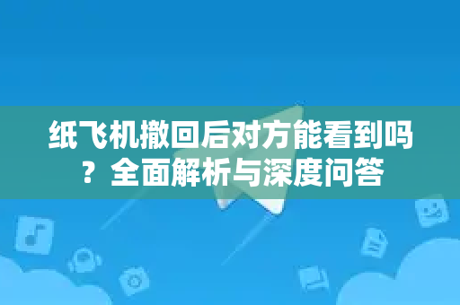纸飞机撤回后对方能看到吗？全面解析与深度问答