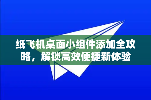 纸飞机桌面小组件添加全攻略，解锁高效便捷新体验-第1张图片-纸飞机PC下载-纸飞机中文官网