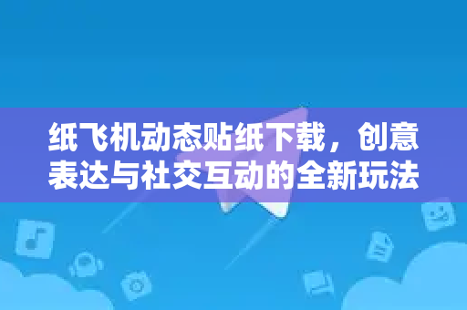 纸飞机动态贴纸下载，创意表达与社交互动的全新玩法-第1张图片-纸飞机PC下载-纸飞机中文官网