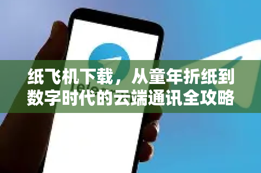 纸飞机下载，从童年折纸到数字时代的云端通讯全攻略-第1张图片-纸飞机PC下载-纸飞机中文官网