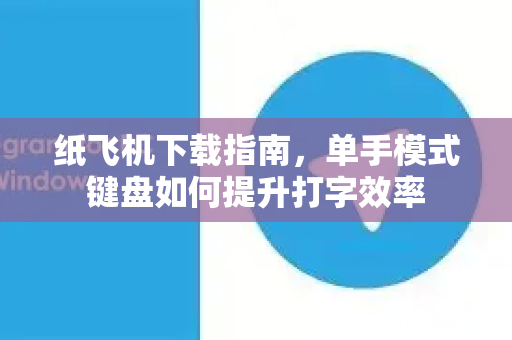 纸飞机下载指南，单手模式键盘如何提升打字效率-第1张图片-纸飞机PC下载-纸飞机中文官网