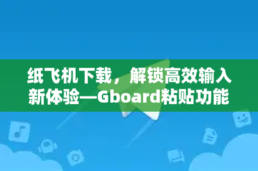 纸飞机下载，解锁高效输入新体验—Gboard粘贴功能全解析