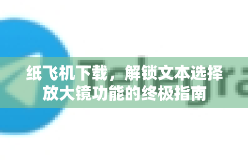 纸飞机下载，解锁文本选择放大镜功能的终极指南