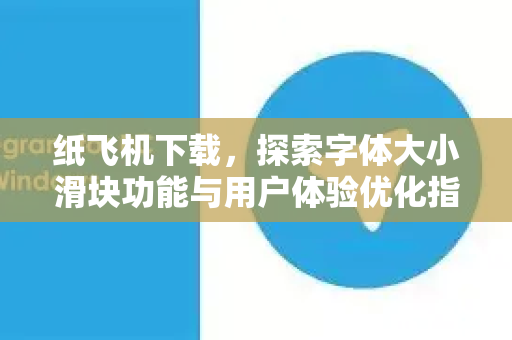 纸飞机下载，探索字体大小滑块功能与用户体验优化指南