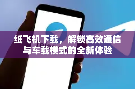 纸飞机下载，解锁高效通信与车载模式的全新体验