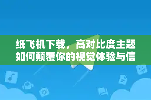 纸飞机下载，高对比度主题如何颠覆你的视觉体验与信息获取方式-第1张图片-纸飞机PC下载-纸飞机中文官网
