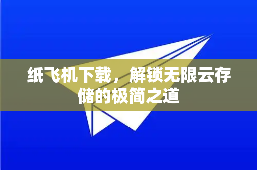 纸飞机下载，解锁无限云存储的极简之道