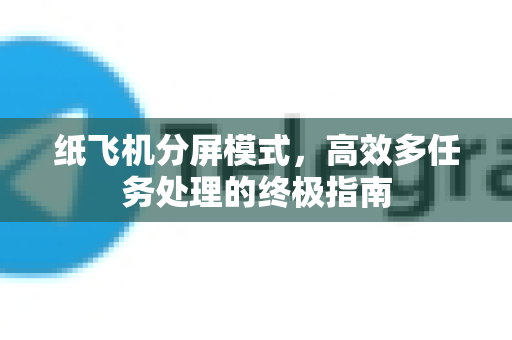 纸飞机分屏模式，高效多任务处理的终极指南-第1张图片-纸飞机PC下载-纸飞机中文官网