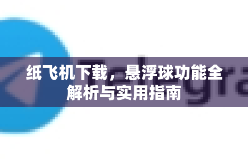 纸飞机下载，悬浮球功能全解析与实用指南