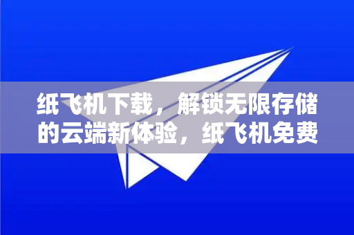 纸飞机下载，解锁无限存储的云端新体验，纸飞机免费云存储全面解析