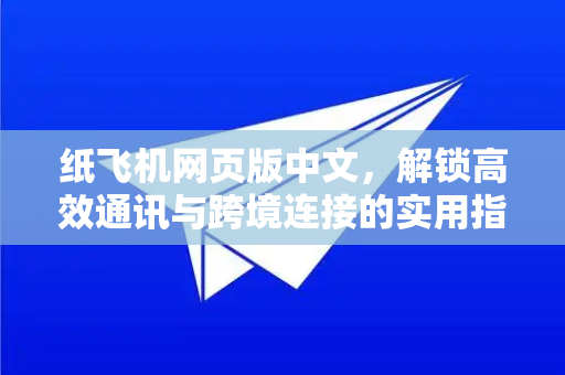 纸飞机网页版中文，解锁高效通讯与跨境连接的实用指南-第1张图片-纸飞机PC下载-纸飞机中文官网