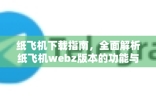 纸飞机下载指南，全面解析纸飞机webz版本的功能与使用技巧