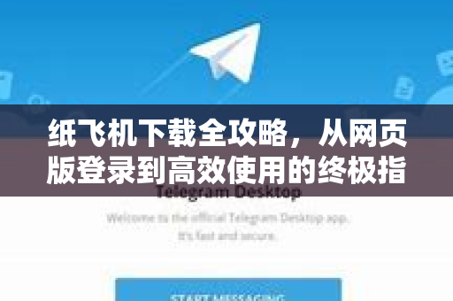 纸飞机下载全攻略，从网页版登录到高效使用的终极指南