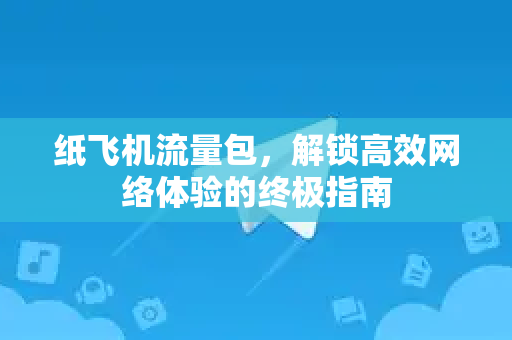 纸飞机流量包，解锁高效网络体验的终极指南