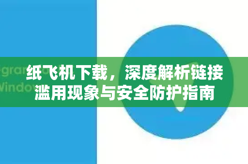 纸飞机下载，深度解析链接滥用现象与安全防护指南