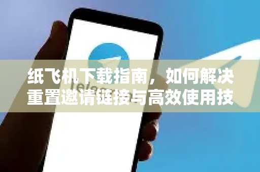 纸飞机下载指南，如何解决重置邀请链接与高效使用技巧