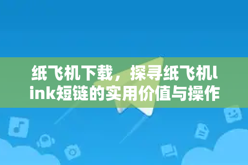 纸飞机下载，探寻纸飞机link短链的实用价值与操作全指南-第1张图片-纸飞机PC下载-纸飞机中文官网