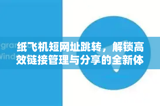 纸飞机短网址跳转，解锁高效链接管理与分享的全新体验