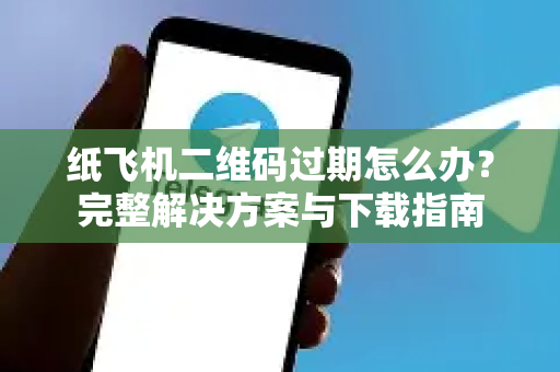 纸飞机二维码过期怎么办？完整解决方案与下载指南