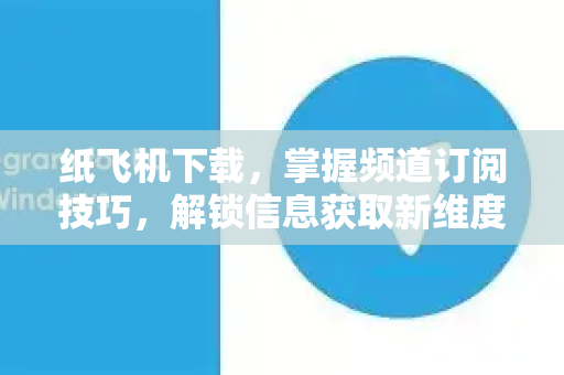 纸飞机下载，掌握频道订阅技巧，解锁信息获取新维度