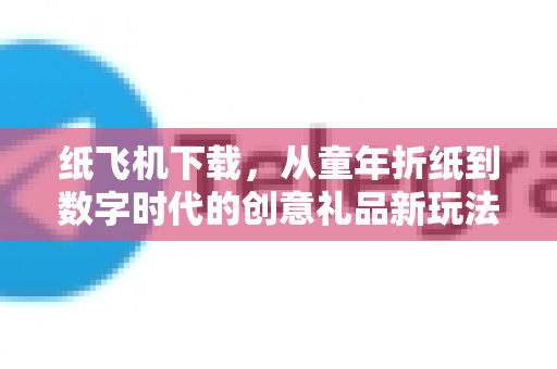 纸飞机下载，从童年折纸到数字时代的创意礼品新玩法