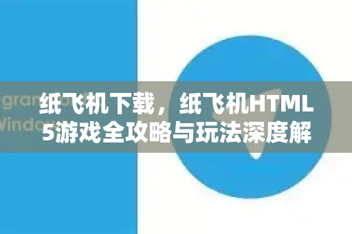 纸飞机下载，纸飞机HTML5游戏全攻略与玩法深度解析