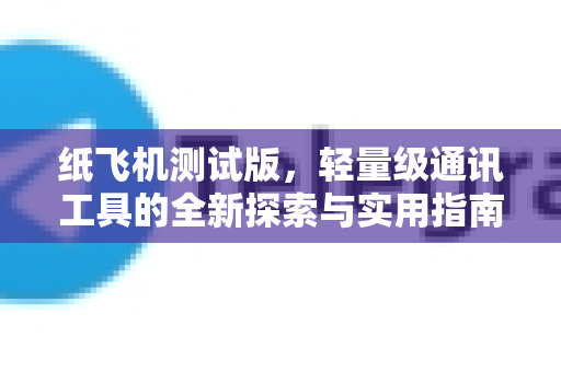 纸飞机测试版，轻量级通讯工具的全新探索与实用指南