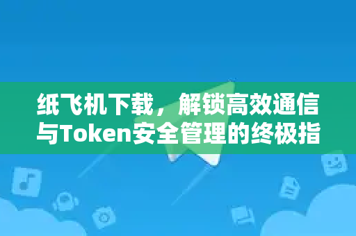 纸飞机下载，解锁高效通信与Token安全管理的终极指南