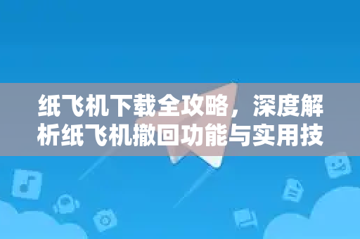 纸飞机下载全攻略，深度解析纸飞机撤回功能与实用技巧