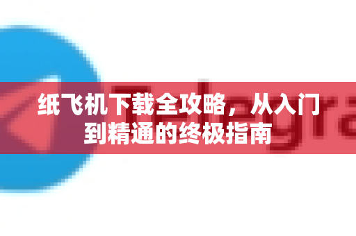 纸飞机下载全攻略，从入门到精通的终极指南