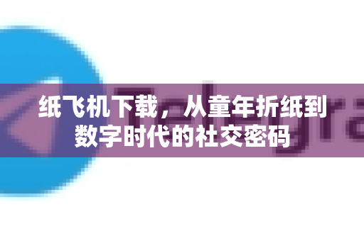 纸飞机下载，从童年折纸到数字时代的社交密码