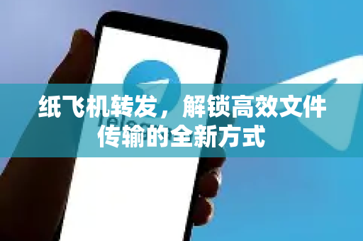 纸飞机转发，解锁高效文件传输的全新方式