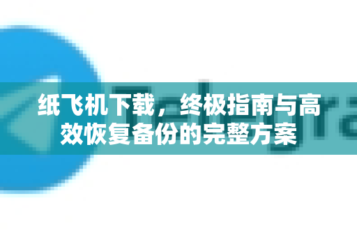 纸飞机下载，终极指南与高效恢复备份的完整方案