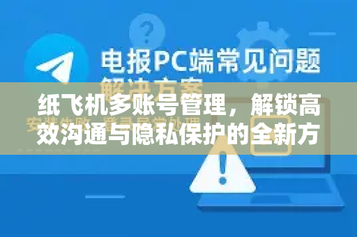 纸飞机多账号管理，解锁高效沟通与隐私保护的全新方案-第1张图片-纸飞机PC下载-纸飞机中文官网
