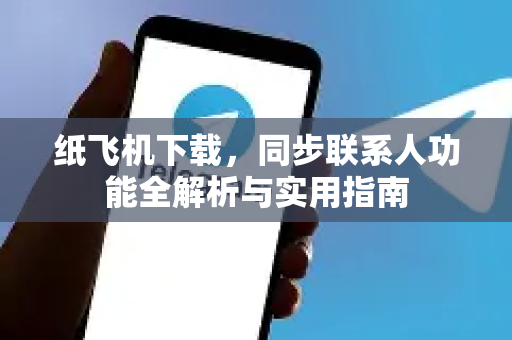 纸飞机下载，同步联系人功能全解析与实用指南