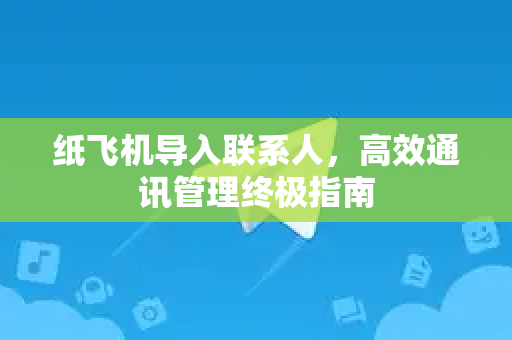 纸飞机导入联系人，高效通讯管理终极指南-第1张图片-纸飞机PC下载-纸飞机中文官网